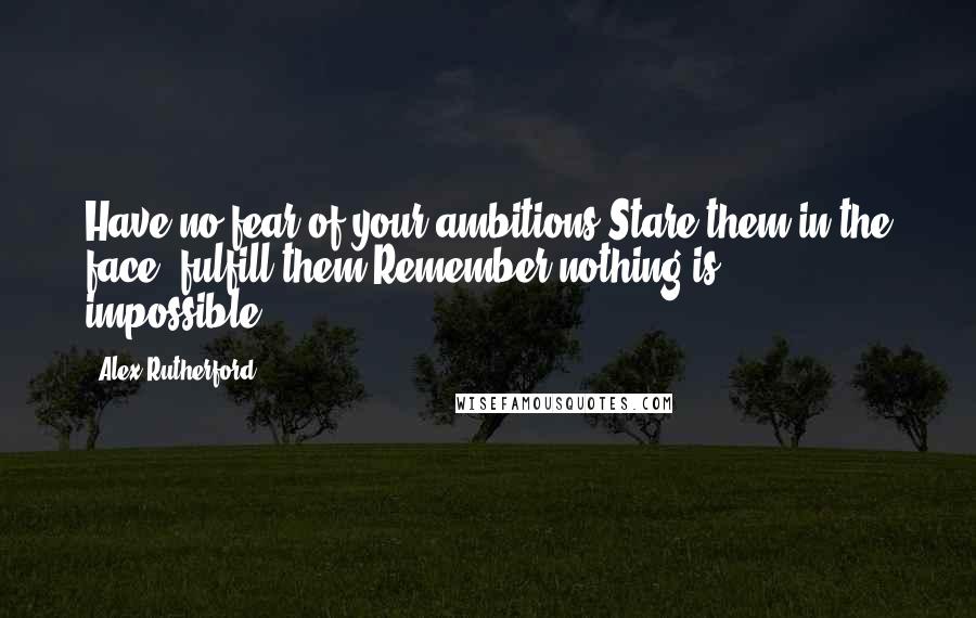 Alex Rutherford Quotes: Have no fear of your ambitions.Stare them in the face ,fulfill them.Remember nothing is impossible...