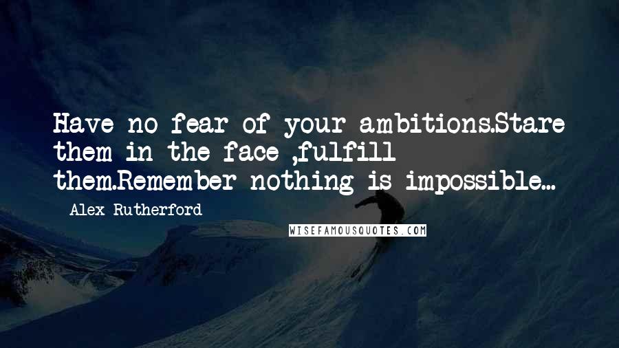 Alex Rutherford Quotes: Have no fear of your ambitions.Stare them in the face ,fulfill them.Remember nothing is impossible...