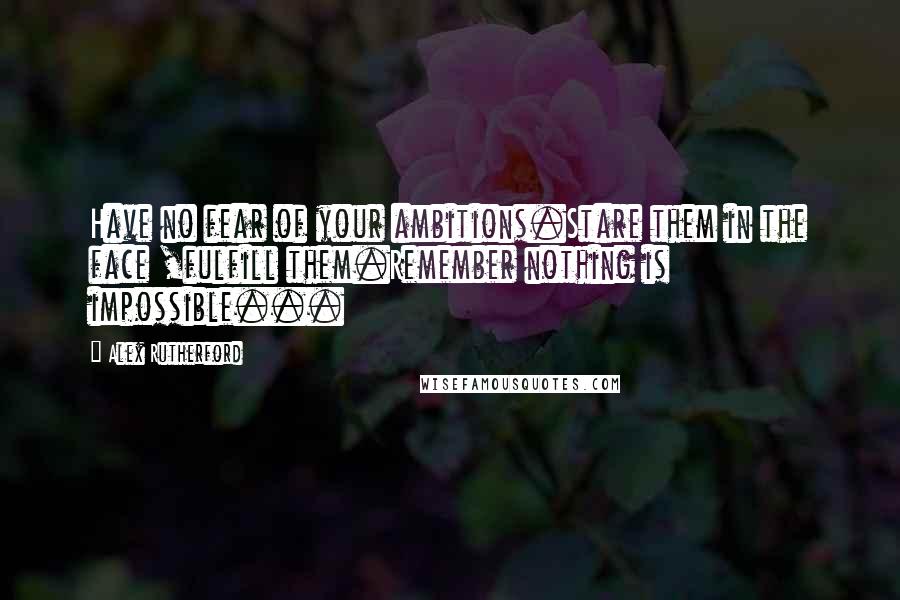 Alex Rutherford Quotes: Have no fear of your ambitions.Stare them in the face ,fulfill them.Remember nothing is impossible...