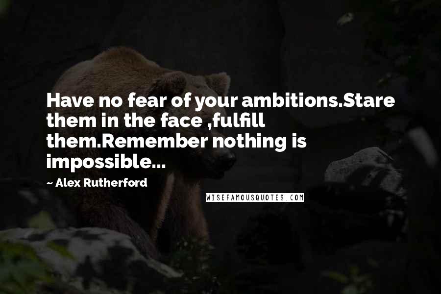 Alex Rutherford Quotes: Have no fear of your ambitions.Stare them in the face ,fulfill them.Remember nothing is impossible...