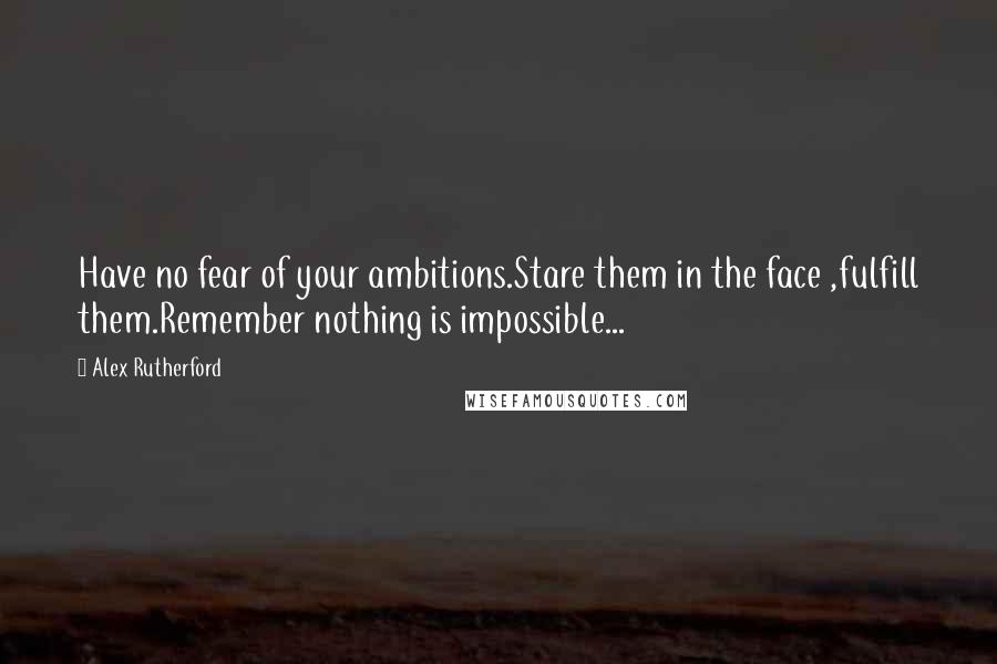 Alex Rutherford Quotes: Have no fear of your ambitions.Stare them in the face ,fulfill them.Remember nothing is impossible...