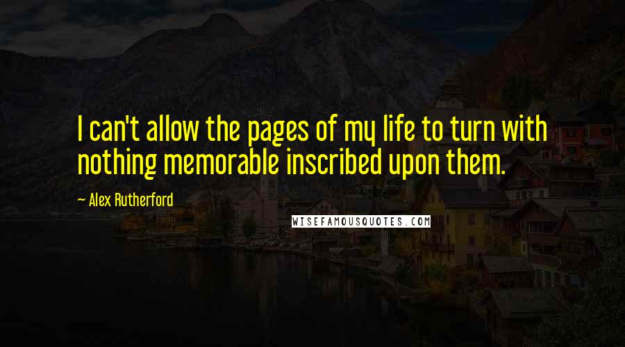 Alex Rutherford Quotes: I can't allow the pages of my life to turn with nothing memorable inscribed upon them.