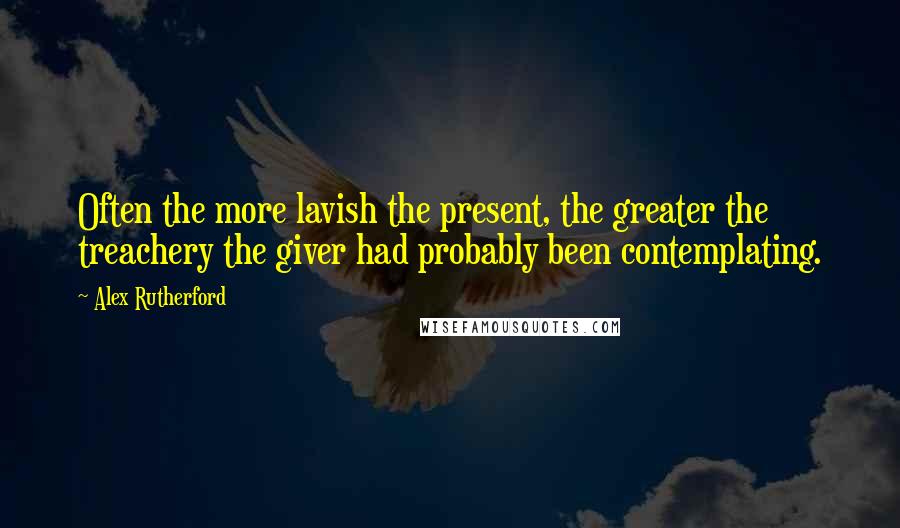 Alex Rutherford Quotes: Often the more lavish the present, the greater the treachery the giver had probably been contemplating.