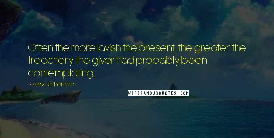 Alex Rutherford Quotes: Often the more lavish the present, the greater the treachery the giver had probably been contemplating.