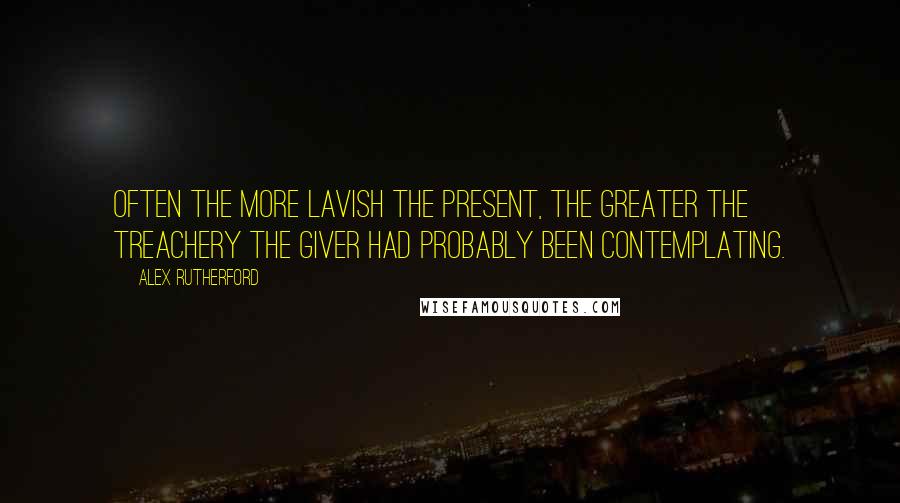 Alex Rutherford Quotes: Often the more lavish the present, the greater the treachery the giver had probably been contemplating.
