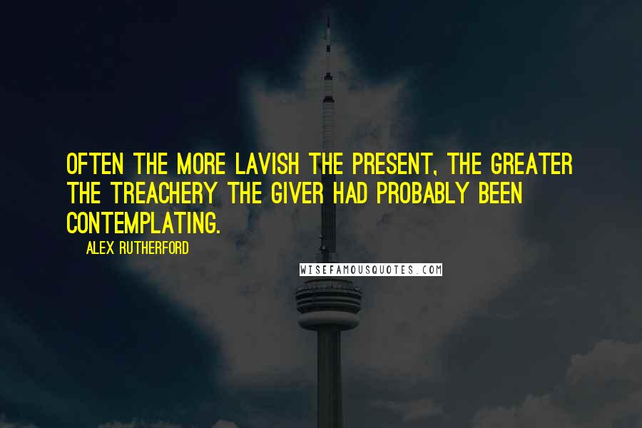 Alex Rutherford Quotes: Often the more lavish the present, the greater the treachery the giver had probably been contemplating.