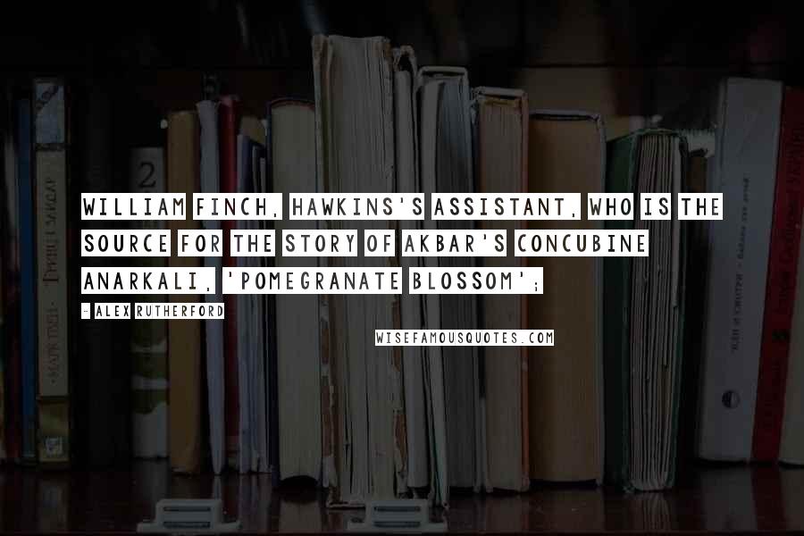 Alex Rutherford Quotes: William Finch, Hawkins's assistant, who is the source for the story of Akbar's concubine Anarkali, 'Pomegranate Blossom';