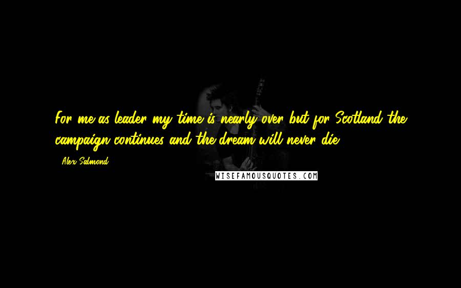 Alex Salmond Quotes: For me as leader my time is nearly over but for Scotland the campaign continues and the dream will never die,