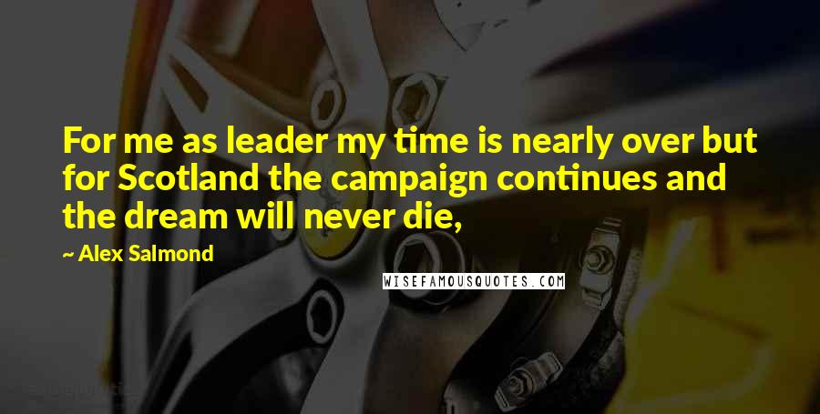 Alex Salmond Quotes: For me as leader my time is nearly over but for Scotland the campaign continues and the dream will never die,