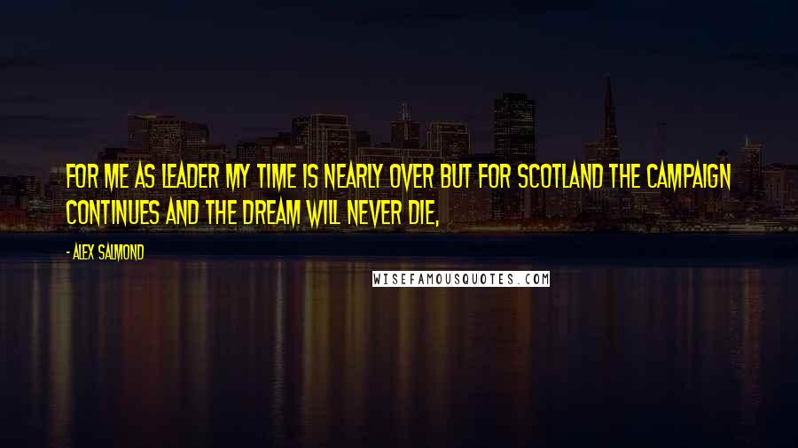 Alex Salmond Quotes: For me as leader my time is nearly over but for Scotland the campaign continues and the dream will never die,