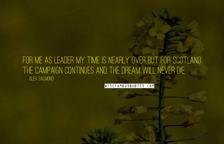 Alex Salmond Quotes: For me as leader my time is nearly over but for Scotland the campaign continues and the dream will never die,