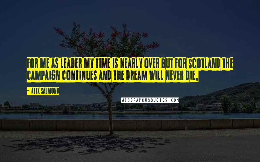 Alex Salmond Quotes: For me as leader my time is nearly over but for Scotland the campaign continues and the dream will never die,