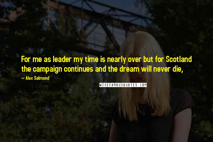 Alex Salmond Quotes: For me as leader my time is nearly over but for Scotland the campaign continues and the dream will never die,