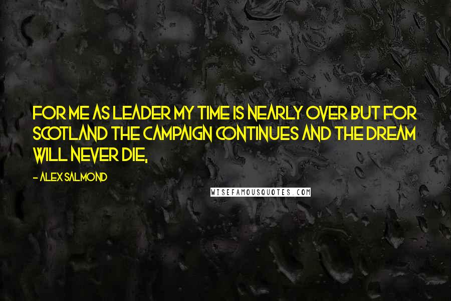 Alex Salmond Quotes: For me as leader my time is nearly over but for Scotland the campaign continues and the dream will never die,