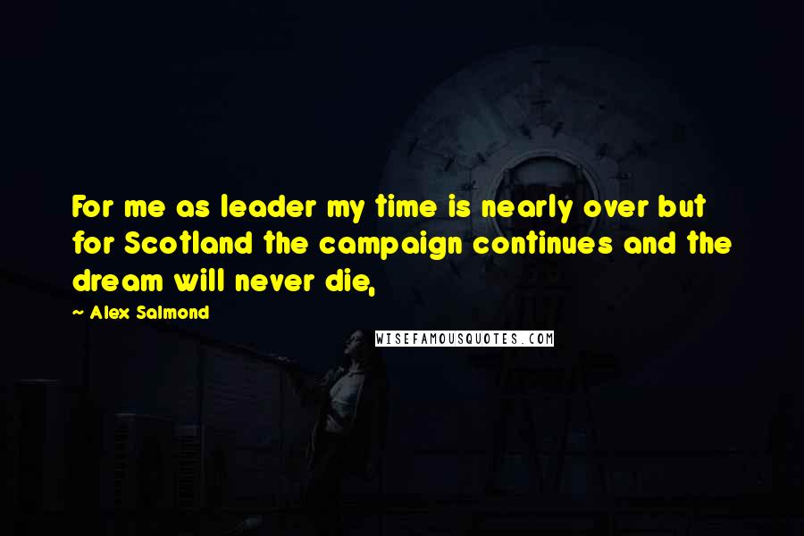 Alex Salmond Quotes: For me as leader my time is nearly over but for Scotland the campaign continues and the dream will never die,