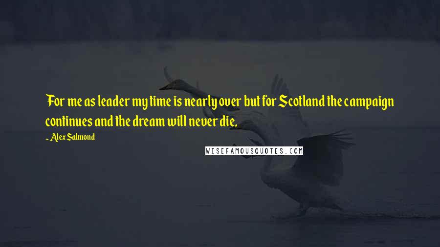 Alex Salmond Quotes: For me as leader my time is nearly over but for Scotland the campaign continues and the dream will never die,