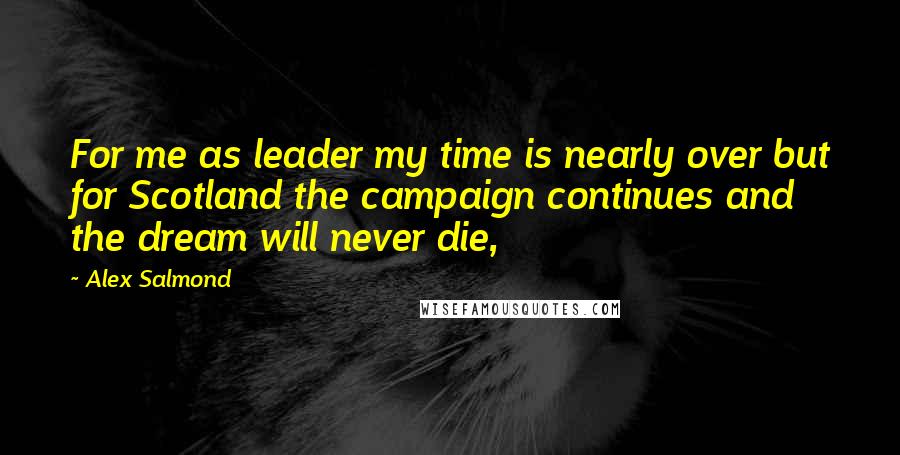 Alex Salmond Quotes: For me as leader my time is nearly over but for Scotland the campaign continues and the dream will never die,