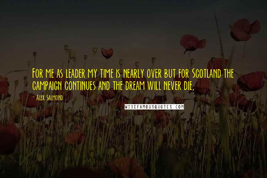 Alex Salmond Quotes: For me as leader my time is nearly over but for Scotland the campaign continues and the dream will never die,