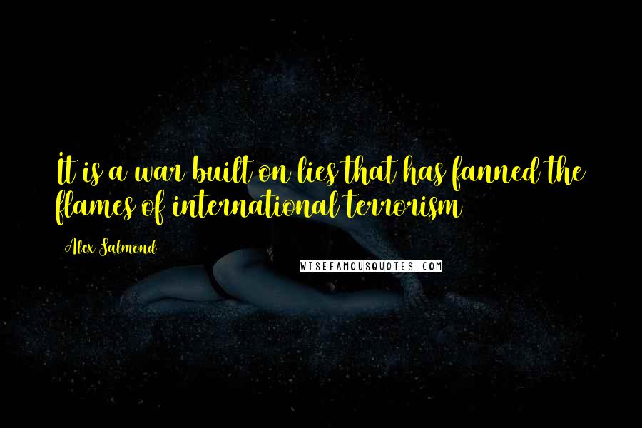 Alex Salmond Quotes: It is a war built on lies that has fanned the flames of international terrorism