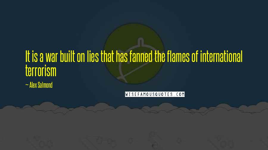 Alex Salmond Quotes: It is a war built on lies that has fanned the flames of international terrorism