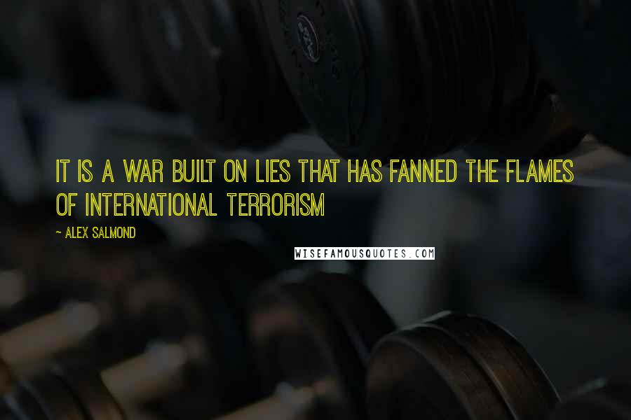 Alex Salmond Quotes: It is a war built on lies that has fanned the flames of international terrorism