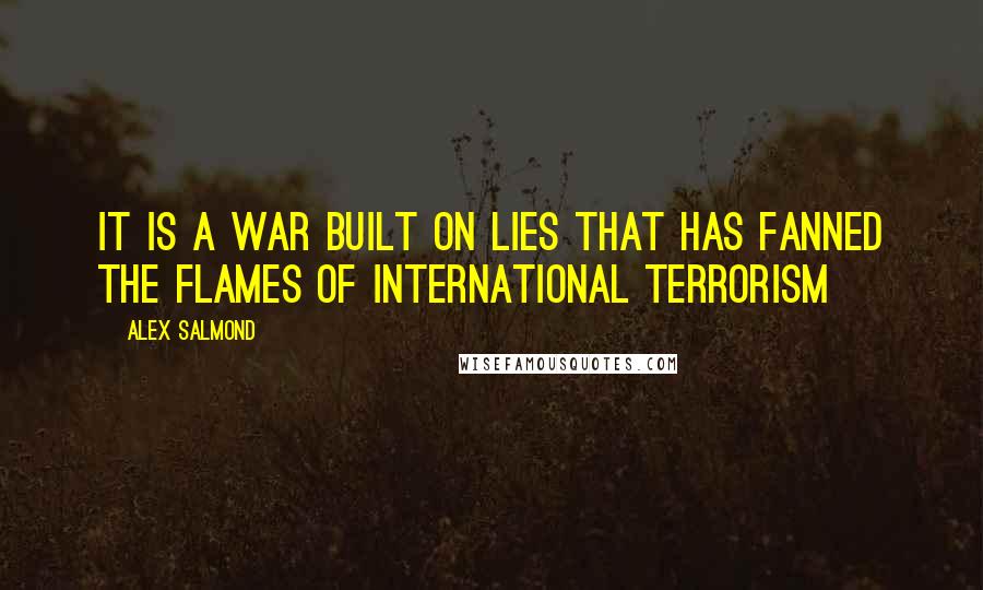 Alex Salmond Quotes: It is a war built on lies that has fanned the flames of international terrorism