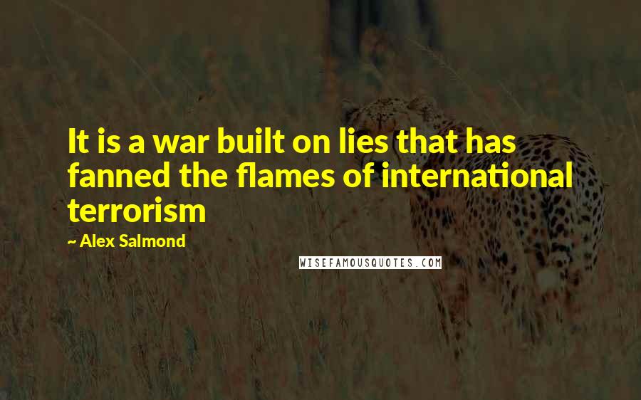 Alex Salmond Quotes: It is a war built on lies that has fanned the flames of international terrorism