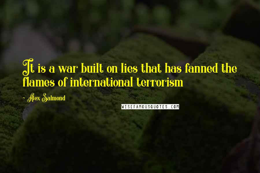 Alex Salmond Quotes: It is a war built on lies that has fanned the flames of international terrorism