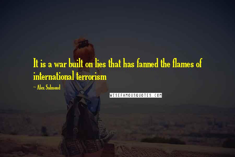 Alex Salmond Quotes: It is a war built on lies that has fanned the flames of international terrorism