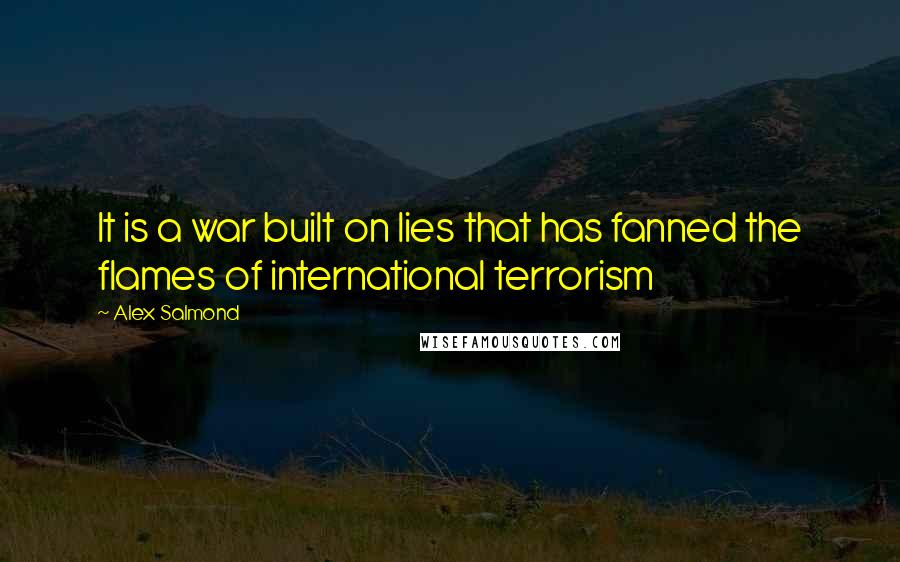 Alex Salmond Quotes: It is a war built on lies that has fanned the flames of international terrorism