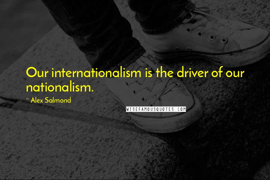 Alex Salmond Quotes: Our internationalism is the driver of our nationalism.