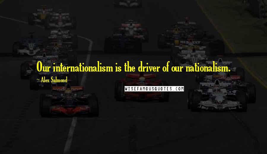 Alex Salmond Quotes: Our internationalism is the driver of our nationalism.