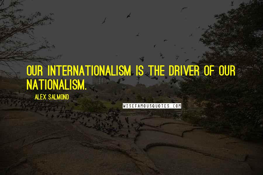 Alex Salmond Quotes: Our internationalism is the driver of our nationalism.