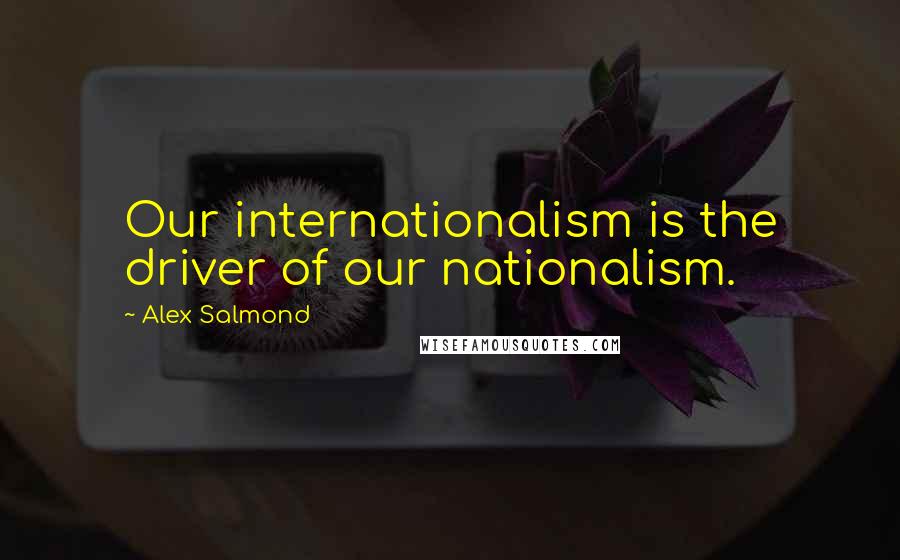 Alex Salmond Quotes: Our internationalism is the driver of our nationalism.