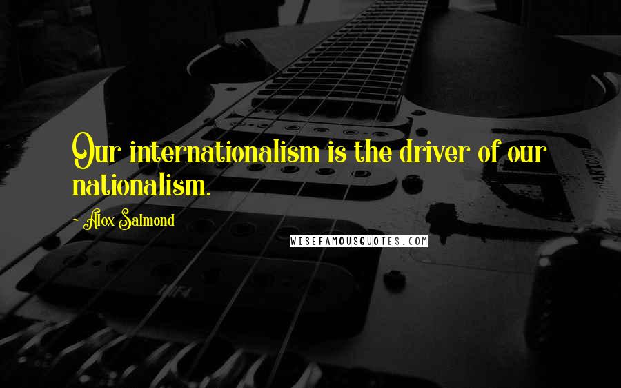 Alex Salmond Quotes: Our internationalism is the driver of our nationalism.