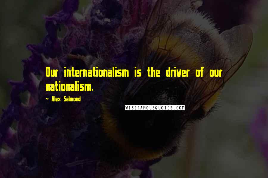 Alex Salmond Quotes: Our internationalism is the driver of our nationalism.