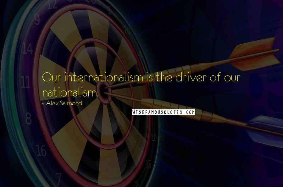 Alex Salmond Quotes: Our internationalism is the driver of our nationalism.