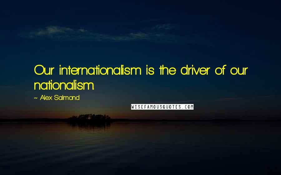 Alex Salmond Quotes: Our internationalism is the driver of our nationalism.