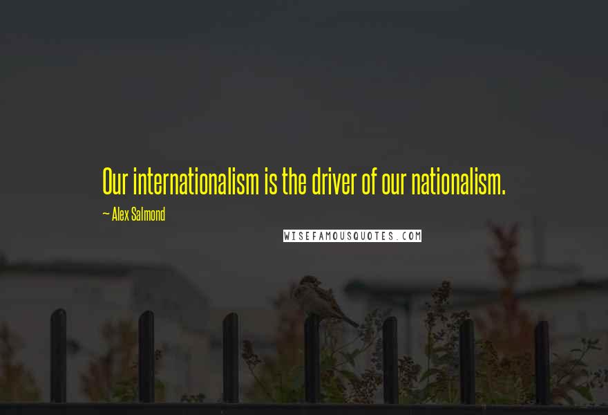 Alex Salmond Quotes: Our internationalism is the driver of our nationalism.