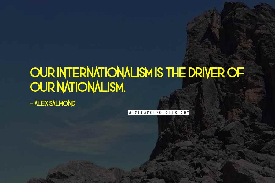 Alex Salmond Quotes: Our internationalism is the driver of our nationalism.