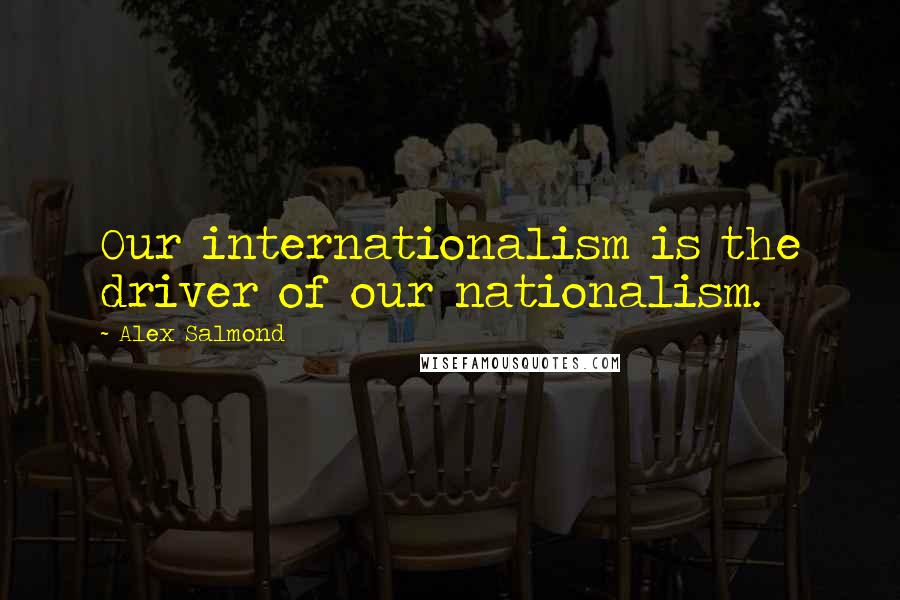 Alex Salmond Quotes: Our internationalism is the driver of our nationalism.