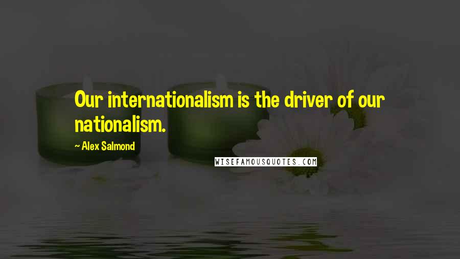 Alex Salmond Quotes: Our internationalism is the driver of our nationalism.