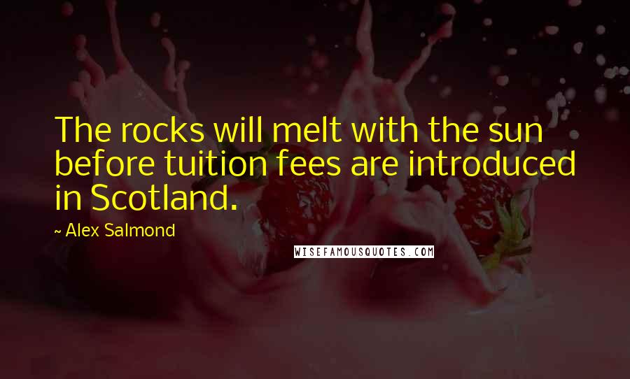 Alex Salmond Quotes: The rocks will melt with the sun before tuition fees are introduced in Scotland.