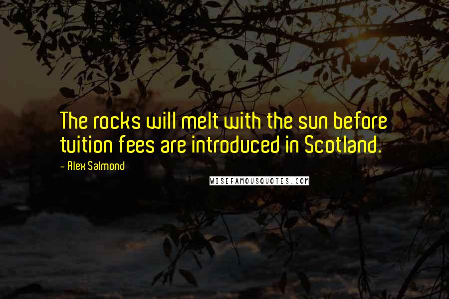 Alex Salmond Quotes: The rocks will melt with the sun before tuition fees are introduced in Scotland.