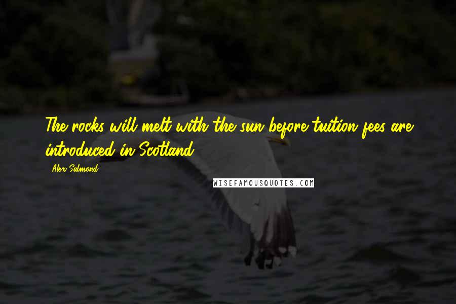 Alex Salmond Quotes: The rocks will melt with the sun before tuition fees are introduced in Scotland.