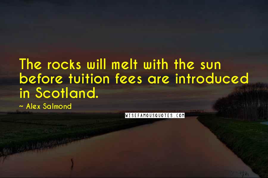 Alex Salmond Quotes: The rocks will melt with the sun before tuition fees are introduced in Scotland.