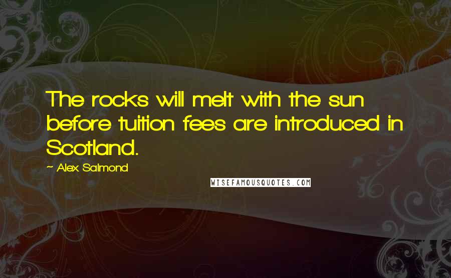 Alex Salmond Quotes: The rocks will melt with the sun before tuition fees are introduced in Scotland.