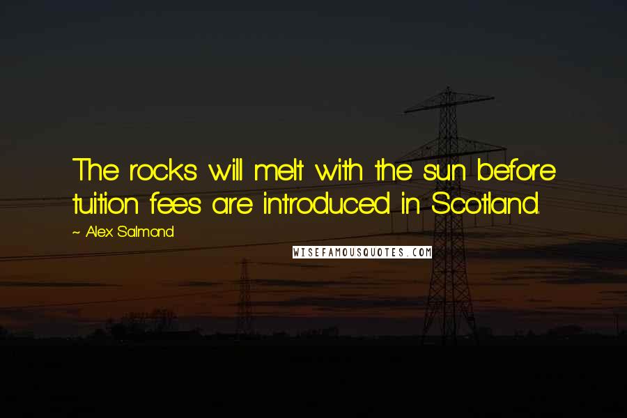 Alex Salmond Quotes: The rocks will melt with the sun before tuition fees are introduced in Scotland.