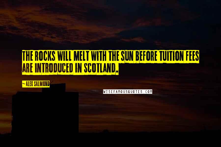 Alex Salmond Quotes: The rocks will melt with the sun before tuition fees are introduced in Scotland.