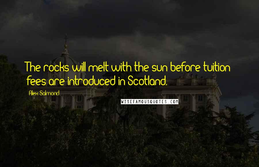 Alex Salmond Quotes: The rocks will melt with the sun before tuition fees are introduced in Scotland.
